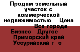 Продам земельный участок с коммерческой недвижимостью  › Цена ­ 400 000 - Все города Бизнес » Другое   . Приморский край,Уссурийский г. о. 